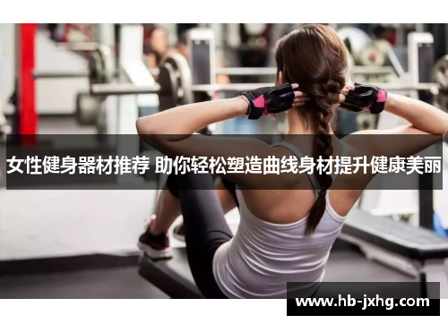 女性健身器材推荐 助你轻松塑造曲线身材提升健康美丽