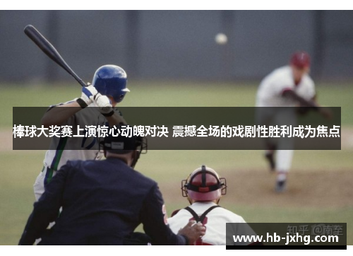棒球大奖赛上演惊心动魄对决 震撼全场的戏剧性胜利成为焦点