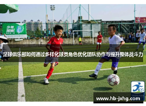 足球俱乐部如何通过多样化球员角色优化团队协作与提升整体战斗力