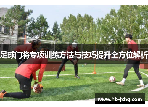 足球门将专项训练方法与技巧提升全方位解析