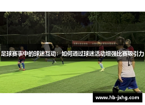 足球赛事中的球迷互动：如何通过球迷活动增强比赛吸引力